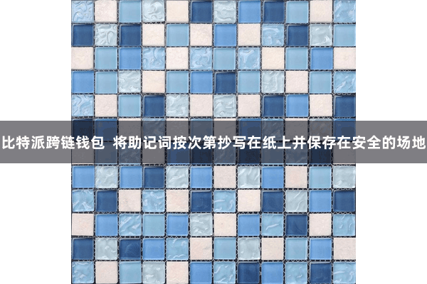 比特派跨链钱包  将助记词按次第抄写在纸上并保存在安全的场地